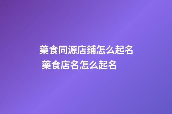 藥食同源店鋪怎么起名 藥食店名怎么起名-第1張-店鋪起名-玄機派